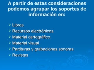 A partir de estas consideraciones podemos agrupar los soportes de información en: Libros  Recursos electrónicos Material cartográfico  Material visual Partituras y grabaciones sonoras Revistas 