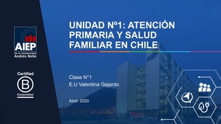 UNIDAD Nº1: ATENCIÓN
PRIMARIA Y SALUD
FAMILIAR EN CHILE
Abril- 2020
Clase N°1
E.U Valentina Gajardo
 