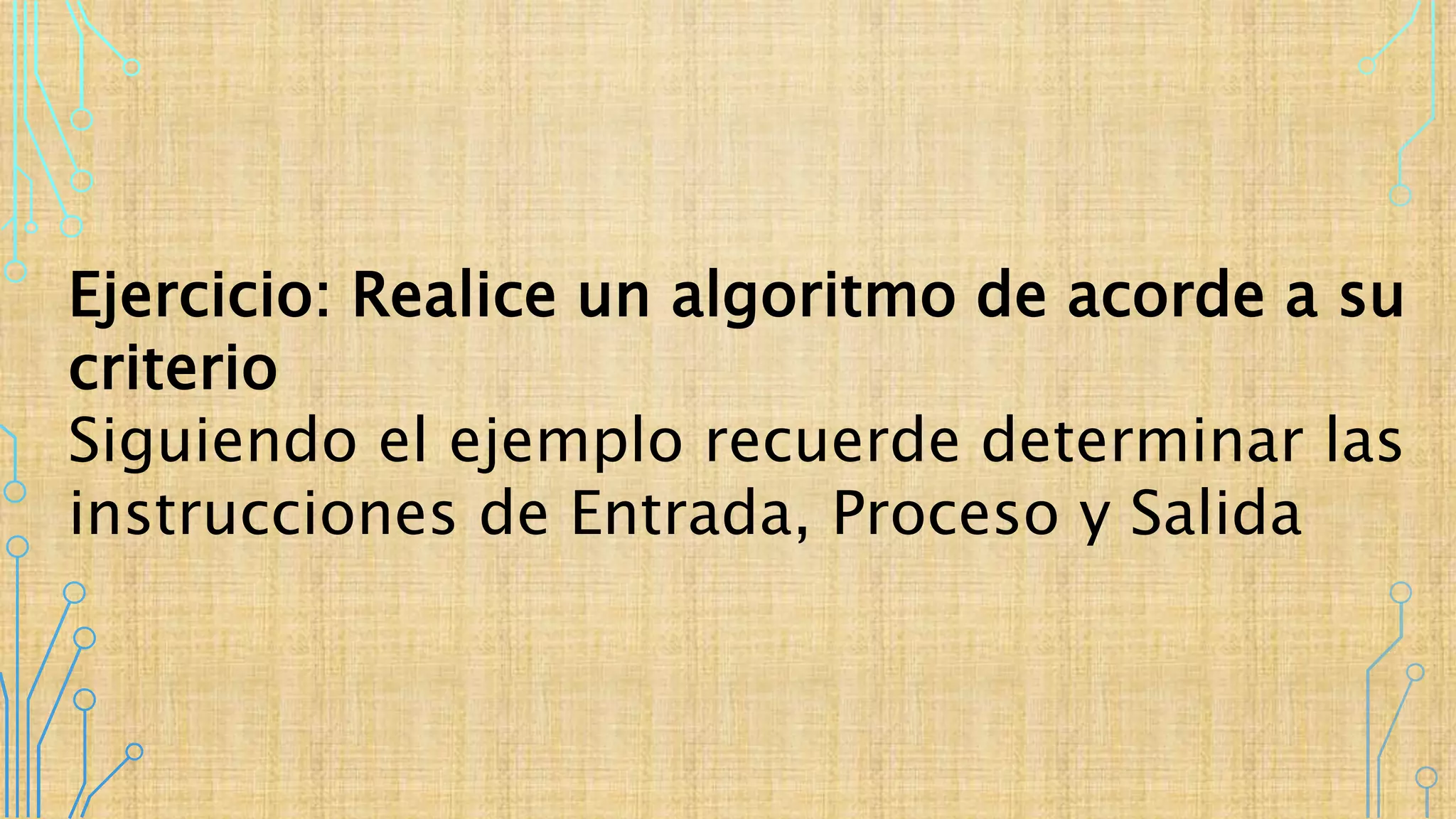 Ejercicio: Realice un algoritmo de acorde a su
criterio
Siguiendo el ejemplo recuerde determinar las
instrucciones de Entrada, Proceso y Salida
 