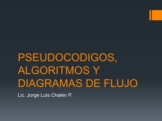 PSEUDOCODIGOS,
ALGORITMOS Y
DIAGRAMAS DE FLUJO
Lic. Jorge Luis Chalén P.
 