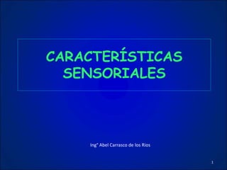 CARACTERÍSTICAS
SENSORIALES
Ing° Abel Carrasco de los Rios
1
 