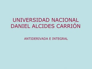UNIVERSIDAD NACIONAL
DANIEL ALCIDES CARRIÓN
ANTIDERIVADA E INTEGRAL
 