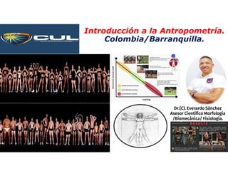 Introducción a la Antropometría.
Colombia/Barranquilla.
Dr.(C). Everardo Sánchez
Asesor Científico Morfología
/Biomecánica/ Fisiología.
 