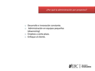 o Desarrollo e innovación constante.
o Administración en equipos pequeños
(downsizing)
o Empleos a corto plazo.
o Enfoque al cliente.
¿Por qué la administración por proyectos?
 