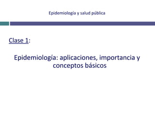 Epidemiología y salud pública
Clase 1:
Epidemiología: aplicaciones, importancia y
conceptos básicos
 