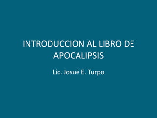 INTRODUCCION AL LIBRO DE APOCALIPSIS Lic. Josué E. Turpo 
