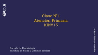 Escuela de Kinesiología
Facultad de Ciencias de la Salud
Clase N°1
Atención Primaria
KIN815
Escuela de Kinesiología
Facultad de Salud y Ciencias Sociales
Atención
Primaria
KIN815
 