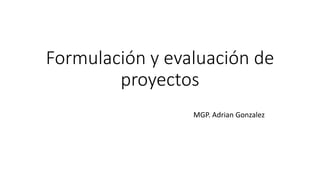 Formulación y evaluación de
proyectos
MGP. Adrian Gonzalez
 