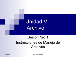Unidad V
                Archivo
                  Sesión Nro 1
           Instrucciones de Manejo de
                     Archivos
03/08/12             Ing. Diosa Pérez   1
 