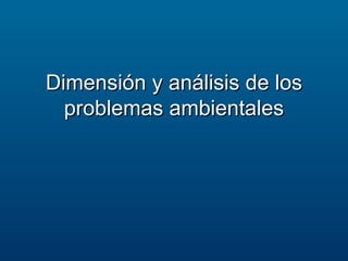 Dimensión y análisis de losDimensión y análisis de los
problemas ambientalesproblemas ambientales
 