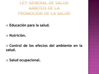 Ley General de SaludAMBITOS DE LApromoción de la salud Educación para la salud. Nutrición. Control de los efectos del ambiente en la salud. Salud ocupacional.