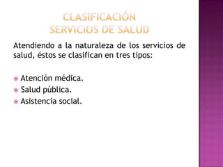 CLASIFICACIÓNServicios de saludAtendiendo a la naturaleza de los servicios de salud, éstos se clasifican en tres tipos: Atención médica. Salud pública. Asistencia social.