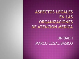 ASPECTOS LEGALES EN LAS ORGANIZACIONESDE ATENCIÓN MÉDICA UNIDAD I MARCO LEGAL BÁSICO 