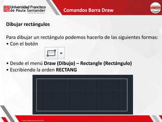 Comandos Barra Draw
Dibujar rectángulos
Para dibujar un rectángulo podemos hacerlo de las siguientes formas:
• Con el botón
• Desde el menú Draw (Dibujo) – Rectangle (Rectángulo)
• Escribiendo la orden RECTANG
 