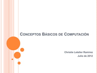 CONCEPTOS BÁSICOS DE COMPUTACIÓN



                    Christie Letelier Ramírez
                               Julio de 2012
 