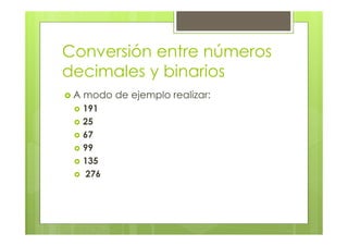 Conversión entre números
decimales y binarios
A modo de ejemplo realizar:
191
25
67
99
135
276
 