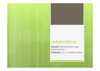 Informática
Carrera: Bioingeniería –Ing.
Agroindustria
Profesora: Lic. S. Vanesa Torres
 