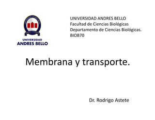 Membrana y transporte.
Dr. Rodrigo Astete
UNIVERSIDAD ANDRES BELLO
Facultad de Ciencias Biológicas
Departamento de Ciencias Biológicas.
BIOB70
 