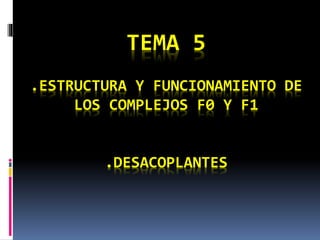 TEMA 5
.ESTRUCTURA Y FUNCIONAMIENTO DE
LOS COMPLEJOS F0 Y F1
.DESACOPLANTES
 