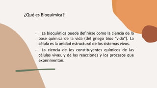 ¿Qué es Bioquímica?
• La bioquímica puede definirse como la ciencia de la
base química de la vida (del griego bios “vida”)...