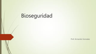 Bioseguridad
Prof. Armando Gonzalez
 