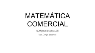 MATEMÁTICA
COMERCIAL
NÚMEROS DECIMALES
Doc. Jorge Zacarias
 