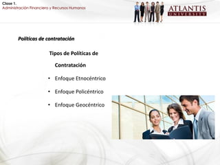 Clase 1.
Administración Financiera y Recursos Humanos




        Políticas de contratación

                        Tipos de Políticas de

                           Contratación

                        • Enfoque Etnocéntrico

                        • Enfoque Policéntrico

                        • Enfoque Geocéntrico
 