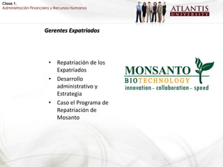 Clase 1.
Administración Financiera y Recursos Humanos




                     Gerentes Expatriados




                        • Repatriación de los
                          Expatriados
                        • Desarrollo
                          administrativo y
                          Estrategia
                        • Caso el Programa de
                          Repatriación de
                          Mosanto
 