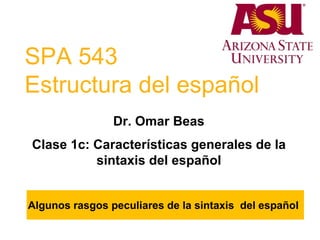 SPA 543
Estructura del español
Dr. Omar Beas
Clase 1c: Características generales de la
sintaxis del español
Algunos rasgos peculiares de la sintaxis del español
 