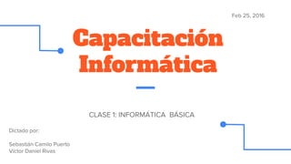 Capacitación
Informática
CLASE 1: INFORMÁTICA BÁSICA
Dictado por:
Sebastián Camilo Puerto
Víctor Daniel Rivas
Feb 25, 2016
 