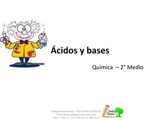 Ácidos y bases 
Química – 2° Medio 
Colegio Senda Nueva – Prof. Natalia Cubillos B. 
http://www.colegiosendanueva.com 
Chile – ( 56-2 ) – 22 77 24 81 / 8- 493 97 47 
 