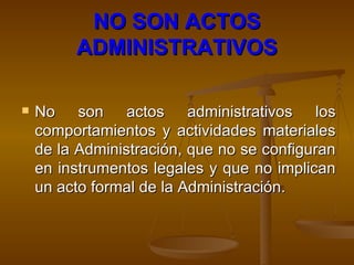 NO SON ACTOS ADMINISTRATIVOS No son actos administrativos los comportamientos y actividades materiales de la Administración, que no se configuran en instrumentos legales y que no implican un acto formal de la Administración.   