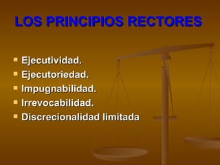 LOS PRINCIPIOS RECTORES   Ejecutividad. Ejecutoriedad. Impugnabilidad.  Irrevocabilidad. Discrecionalidad limitada   