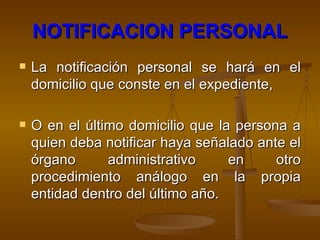 NOTIFICACION PERSONAL La notificación personal se hará en el domicilio que conste en el expediente,  O en el último domicilio que la persona a quien deba notificar haya señalado ante el órgano administrativo en otro procedimiento análogo en la propia entidad dentro del último año. 