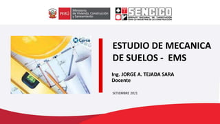 ESTUDIO DE MECANICA
DE SUELOS - EMS
SETIEMBRE 2021
Ing. JORGE A. TEJADA SARA
Docente
 