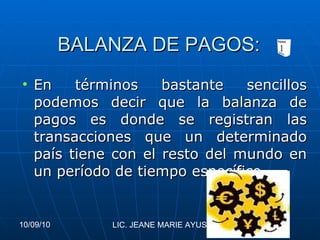 BALANZA DE PAGOS: En términos bastante sencillos podemos decir que la balanza de pagos es donde se registran las transacciones que un determinado país tiene con el resto del mundo en un período de tiempo específico 