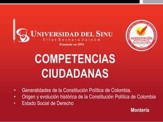 Montería
COMPETENCIAS
CIUDADANAS
• Generalidades de la Constitución Política de Colombia.
• Origen y evolución histórica de la Constitución Política de Colombia
• Estado Social de Derecho
 