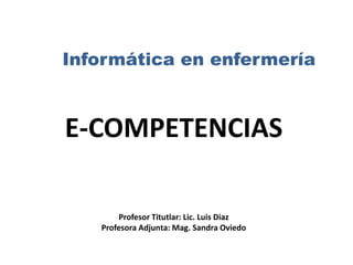 Informática en enfermería
E-COMPETENCIAS
Profesor Titutlar: Lic. Luis Diaz
Profesora Adjunta: Mag. Sandra Oviedo
 