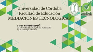 Universidad de Córdoba
Facultad de Educación
MEDIACIONES TECNOLOGICAS
.
Carlos Hernández Doria
Lic. Informática Educativa y Medios Audiovisuales
Mg en Tecnología Educativa
 