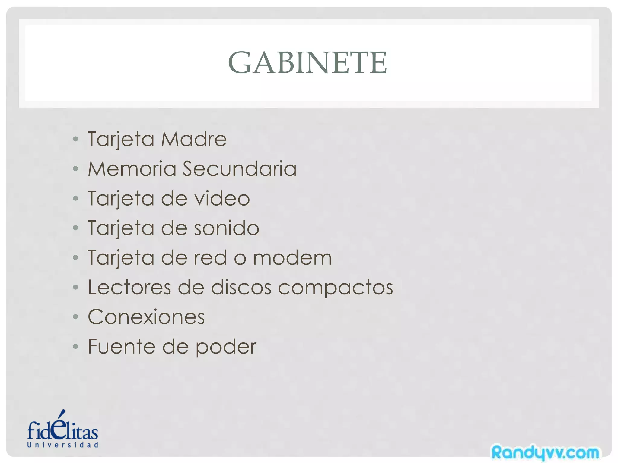 GABINETE
• Tarjeta Madre
• Memoria Secundaria
• Tarjeta de video
• Tarjeta de sonido
• Tarjeta de red o modem
• Lectores de discos compactos
• Conexiones
• Fuente de poder
 