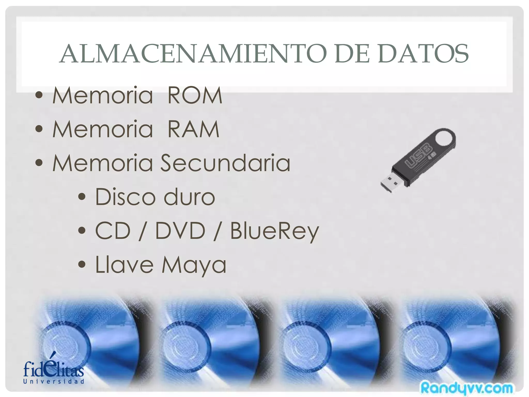 ALMACENAMIENTO DE DATOS
• Memoria ROM
• Memoria RAM
• Memoria Secundaria
• Disco duro
• CD / DVD / BlueRey
• Llave Maya
 