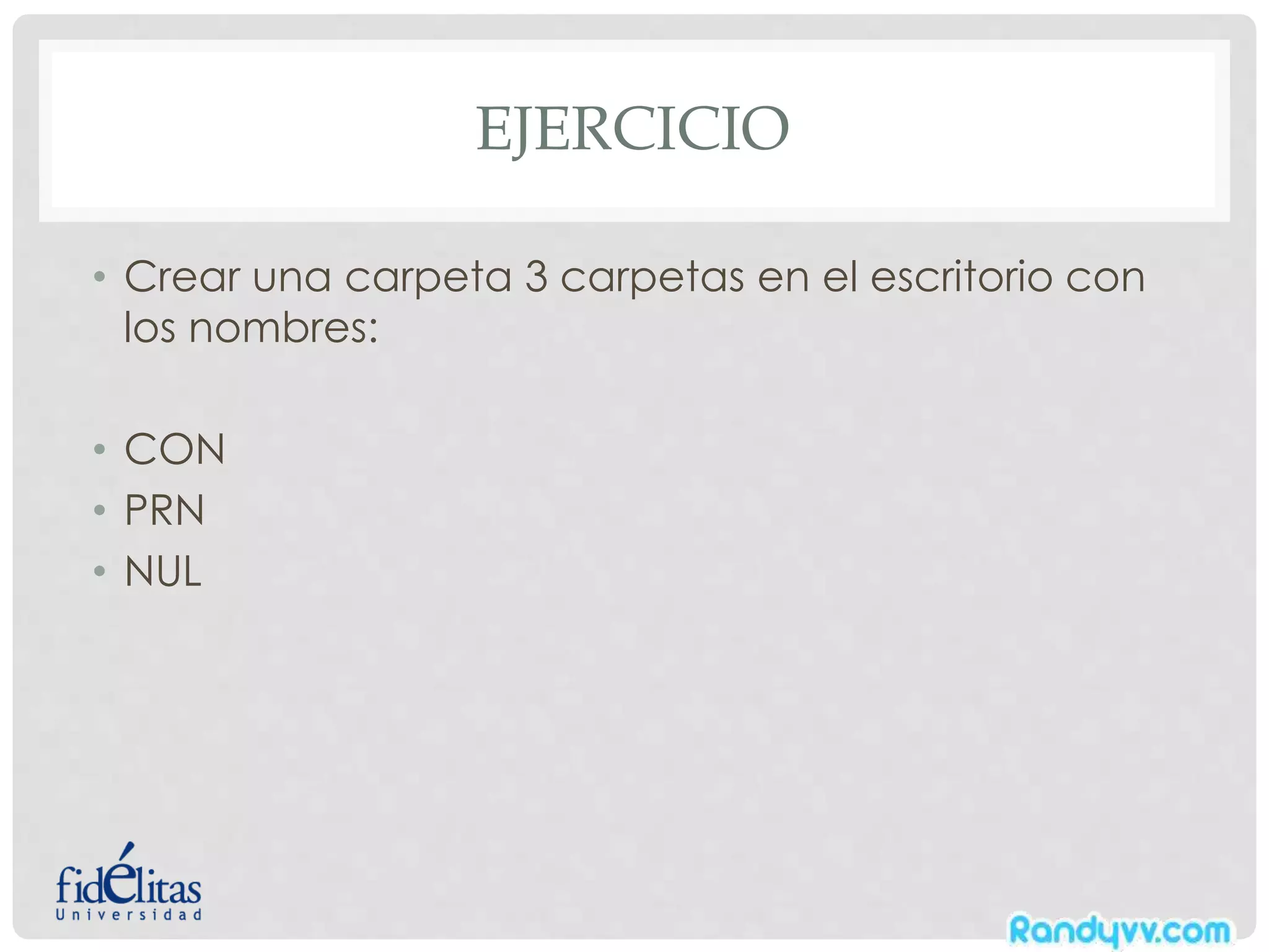 EJERCICIO
• Crear una carpeta 3 carpetas en el escritorio con
los nombres:
• CON
• PRN
• NUL
 