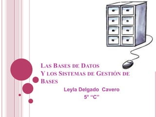 LAS BASES DE DATOS
Y LOS SISTEMAS DE GESTIÓN DE
BASES
       Leyla Delgado Cavero
               5° “C”
 