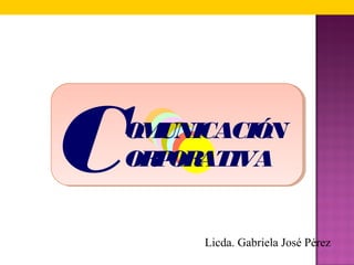 COMUNICACIÓN
ORPORATIVA
Licda. Gabriela José Pérez
 