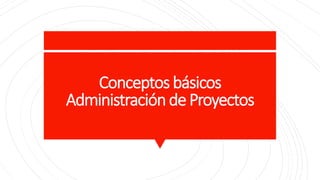 Conceptos básicos
Administración de Proyectos
 