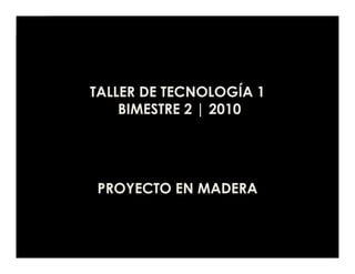 TALLER DE TECNOLOGÍA 1
    BIMESTRE 2 | 2010




PROYECTO EN MADERA
 