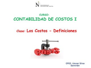 CPCC. Umner Silva
Santillán
CURSO:
CONTABILIDAD DE COSTOS I
Clase: Los Costos - Definiciones
 