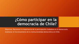 ¿Cómo participar en la
democracia de Chile?
Objetivos: Reconocer la importancia de la participación ciudadana en la democracia.
Analizarar el funcionamiento de la institucionalidad democrática en Chile.
 