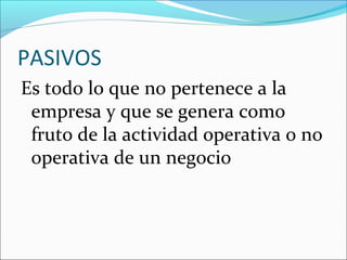 PASIVOS
Es todo lo que no pertenece a la
 empresa y que se genera como
 fruto de la actividad operativa o no
 operativa de un negocio
 