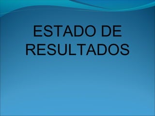 ESTADO DE
RESULTADOS
 